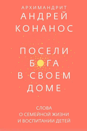 Андрей Архимандрит - Посели Бога в своем доме. Слова о семейной жизни и воспитании детей Андрей Архимандрит - Посели Бога в своем доме. Слова о семейной жизни и воспитании детей обложка книги