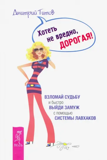 Дмитрий Титов - Хотеть не вредно, дорогая! Взломай судьбу и быстро выйди замуж с помощью системы лавхаков обложка книги