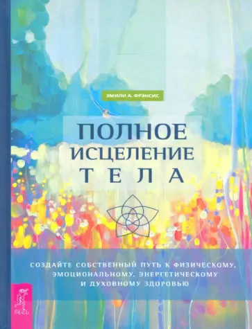 Эмили Фрэнсис - Полное исцеление тела. Создайте собственный путь к физическому, эмоциональному и духовному здоровью обложка книги