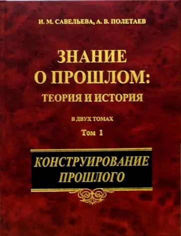 Савельева, Полетаев - Знание о прошлом. Теория и история. В 2-х томах. Том 1. Конструирование прошлого обложка книги