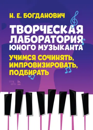 Наталья Богданович - Творческая лаборатория юного музыканта. Учимся сочинять, импровизировать, подбирать Наталья Богданович - Творческая лаборатория юного музыканта. Учимся сочинять, импровизировать, подбирать обложка книги