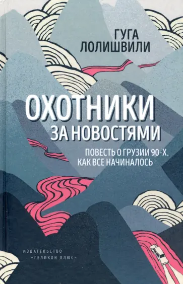 Гуга Лолишвили - Охотники за новостями. Повесть о Грузии 90-х. Как все начиналось Гуга Лолишвили - Охотники за новостями. Повесть о Грузии 90-х. Как все начиналось обложка книги