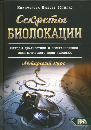 Никифорова Любовь Григорьевна (Отила) - Секреты Биолокации. Методы диагностики и восстановления энергетического поля человека обложка книги