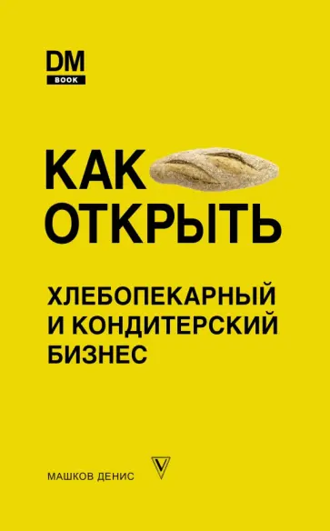 Денис Машков - Как открыть хлебопекарный и кондитерский бизнес Денис Машков - Как открыть хлебопекарный и кондитерский бизнес обложка книги