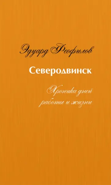Эдуард Феофилов - Северодвинск. Хроника дней работы и жизни Эдуард Феофилов - Северодвинск. Хроника дней работы и жизни обложка книги
