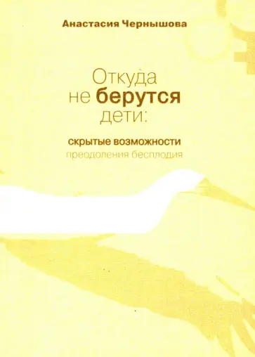 Анастасия Чернышова - Откуда не берутся дети. Скрытые возможности преодоления бесплодия обложка книги
