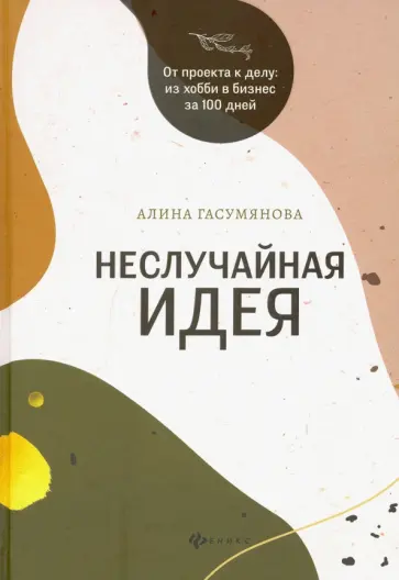 Алина Гасумянова - Неслучайная идея: от проекта к делу: из хобби в бизнес за 100 дней Алина Гасумянова - Неслучайная идея: от проекта к делу: из хобби в бизнес за 100 дней обложка книги