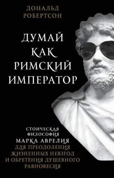 Дональд Робертсон - Думай как римский император. Стоическая философия Марка Аврелия для преодоления жизненных невзгод Дональд Робертсон - Думай как римский император. Стоическая философия Марка Аврелия для преодоления жизненных невзгод обложка книги