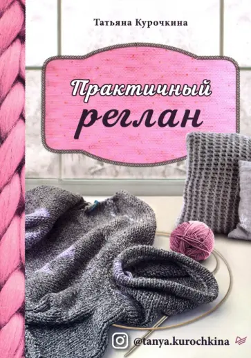 Татьяна Курочкина - Практичный реглан. Универсальная техника бесшовного вязания на спицах Татьяна Курочкина - Практичный реглан. Универсальная техника бесшовного вязания на спицах обложка книги