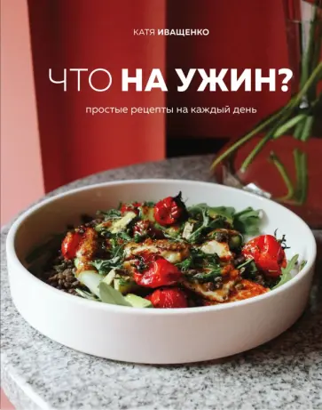 Катя Иващенко - Что на ужин? Простые рецепты на каждый день Катя Иващенко - Что на ужин? Простые рецепты на каждый день обложка книги