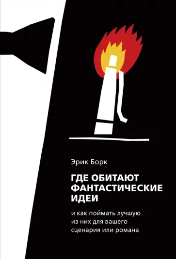 Эрик Борк - Где обитают фантастические идеи и как поймать лучшую из них для сценария или романа Эрик Борк - Где обитают фантастические идеи и как поймать лучшую из них для сценария или романа обложка книги