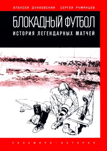 Дунаевский, Румянцев - Блокадный футбол. История легендарных матчей Дунаевский, Румянцев - Блокадный футбол. История легендарных матчей обложка книги