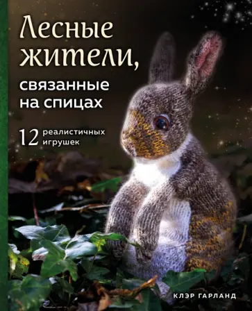 Клэр Гарланд - Лесные жители, связанные на спицах. 12 реалистичных игрушек Клэр Гарланд - Лесные жители, связанные на спицах. 12 реалистичных игрушек обложка книги
