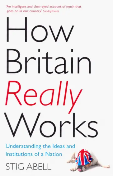 Stig Abell - How Britain Really Works. Understanding the Ideas and Institutions of a Nation обложка книги