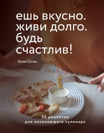 Анна Шпак - Ешь вкусно. Живи долго. Будь счастлив! 50 рецептов для начинающего кулинара Анна Шпак - Ешь вкусно. Живи долго. Будь счастлив! 50 рецептов для начинающего кулинара обложка книги