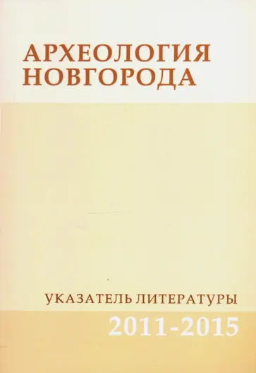Археология Новгорода. Указатель литературы. 2011-2015. Дополнения к указателям за 1917-2010 гг. Археология Новгорода. Указатель литературы. 2011-2015. Дополнения к указателям за 1917-2010 гг. обложка книги