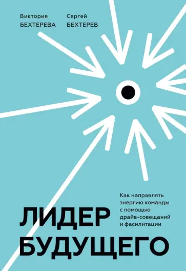 Бехтерева, Бехтерев - Лидер будущего. Как направлять энергию команды в нужное русло с помощью драйв-совещаний и фасилитаци Бехтерева, Бехтерев - Лидер будущего. Как направлять энергию команды в нужное русло с помощью драйв-совещаний и фасилитаци обложка книги