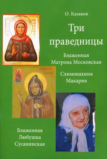 О. Казаков - Три праведницы. Блаженная Матрона Московская, Схимонахиня Макария. Блаженная Любушка Сусанинская О. Казаков - Три праведницы. Блаженная Матрона Московская, Схимонахиня Макария. Блаженная Любушка Сусанинская обложка книги