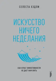 Селеста Хэдли - Искусство ничегонеделания. Как культ эффективности не дает нам жить Селеста Хэдли - Искусство ничегонеделания. Как культ эффективности не дает нам жить обложка книги