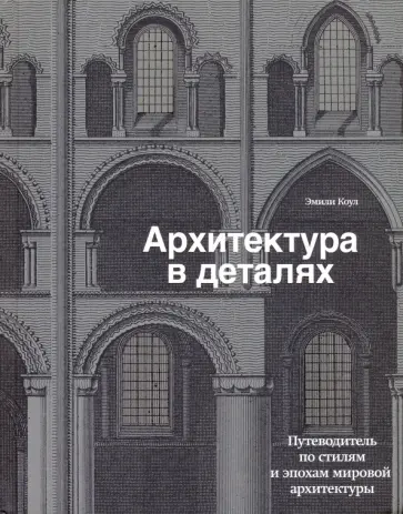 Эмили Коул - Архитектура в деталях. Путеводитель по стилям и эпохам мировой архитектуры Эмили Коул - Архитектура в деталях. Путеводитель по стилям и эпохам мировой архитектуры обложка книги