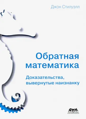 Джон Стилуэлл - Обратная математика. Доказательства вывернутые наизнанку Джон Стилуэлл - Обратная математика. Доказательства вывернутые наизнанку обложка книги