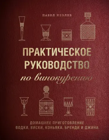 Павел Иевлев - Практическое руководство по винокурению. Домашнее приготовление водки, виски, коньяка, бренди и джин обложка книги