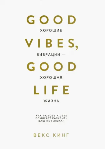 Векс Кинг - Хорошие вибрации - хорошая жизнь. Как любовь к себе помогает раскрыть ваш потенциал Векс Кинг - Хорошие вибрации - хорошая жизнь. Как любовь к себе помогает раскрыть ваш потенциал обложка книги