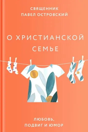 Священник Павел Константинович Островский - О христианской семье. Любовь, подвиг и юмор Священник Павел Константинович Островский - О христианской семье. Любовь, подвиг и юмор обложка книги