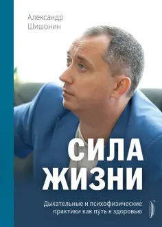 Александр Шишонин - Сила жизни. Дыхательные и психофизические практики как путь к здоровью обложка книги