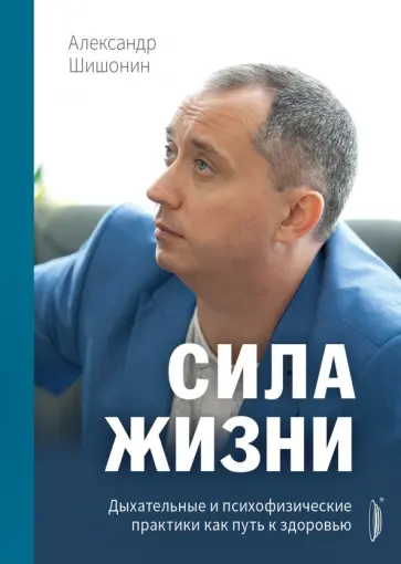Александр Шишонин - Сила жизни. Дыхательные и психофизические практики как путь к здоровью Александр Шишонин - Сила жизни. Дыхательные и психофизические практики как путь к здоровью обложка книги
