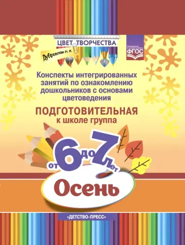 Наталия Дубровская - Цвет творчества. Конспекты интегрированных занятий. Осень. Подготовительная группа. От 6 до 7 лет Наталия Дубровская - Цвет творчества. Конспекты интегрированных занятий. Осень. Подготовительная группа. От 6 до 7 лет обложка книги