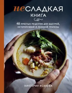 Виктория Исакова - Несладкая книга. 48 простых рецептов для быстрой, неторопливой и ленивой трапезы обложка книги