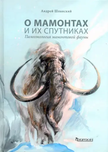 Андрей Шпанский - О мамонтах и их спутниках. Палеоэкология мамонтовой фауны Андрей Шпанский - О мамонтах и их спутниках. Палеоэкология мамонтовой фауны обложка книги