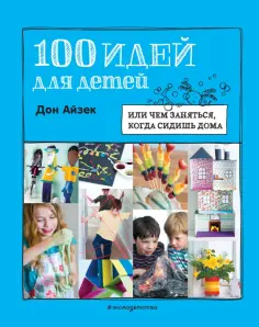 Дон Айзек - 100 идей для детей. Или чем заняться, когда сидишь дома обложка книги