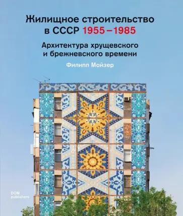 Филипп Мойзер - Жилищное строительство в СССР 1955–1985. Архитектура хрущевского и брежневского времени Филипп Мойзер - Жилищное строительство в СССР 1955–1985. Архитектура хрущевского и брежневского времени обложка книги