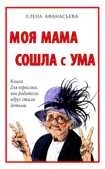 Елена Афанасьева - Моя мама сошла с ума. Книга для взрослых, чьи родители вдруг стали детьми Елена Афанасьева - Моя мама сошла с ума. Книга для взрослых, чьи родители вдруг стали детьми обложка книги