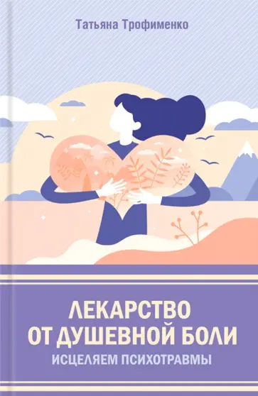 Татьяна Трофименко - Лекарство от душевной боли. Исцеляем психотравмы обложка книги