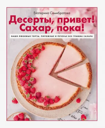 Екатерина Семибратова - Десерты, привет! Сахар, пока! Ваши любимые торты, пирожные и печенье без грамма сахара Екатерина Семибратова - Десерты, привет! Сахар, пока! Ваши любимые торты, пирожные и печенье без грамма сахара обложка книги
