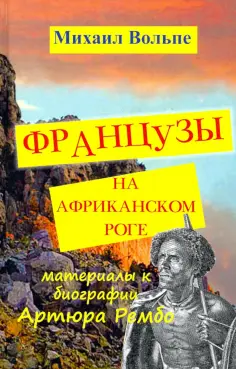 Михаил Вольпе - Французы на Африканском Роге. Материалы к биографии Артюра Рембо Михаил Вольпе - Французы на Африканском Роге. Материалы к биографии Артюра Рембо обложка книги