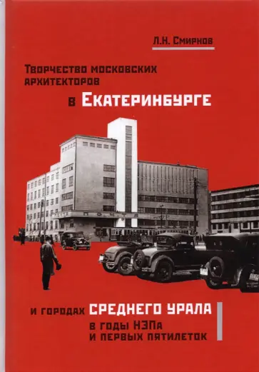 Леонид Смирнов - Творчество московских архитекторов в Екатеринбурге и городах Среднего Урала в годы НЭПа и первых пят Леонид Смирнов - Творчество московских архитекторов в Екатеринбурге и городах Среднего Урала в годы НЭПа и первых пят обложка книги