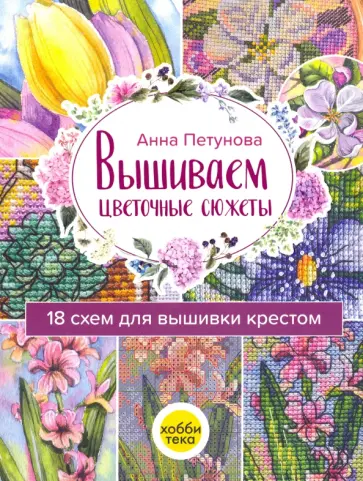 Анна Петунова - Вышиваем цветочные сюжеты. 18 схем для вышивки крестом обложка книги