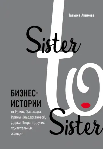 Татьяна Акимова - Sister to sister. Бизнес-истории от Ирины Хакамада, Ирины Эльдархановой, Дарьи Петра и других Татьяна Акимова - Sister to sister. Бизнес-истории от Ирины Хакамада, Ирины Эльдархановой, Дарьи Петра и других обложка книги