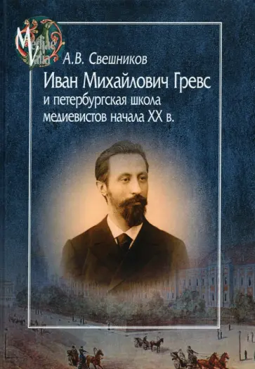 Антон Свешников - Иван Михайлович Гревс и петербугская школа медиевистов начала XX в. Судьба научного сообщества обложка книги