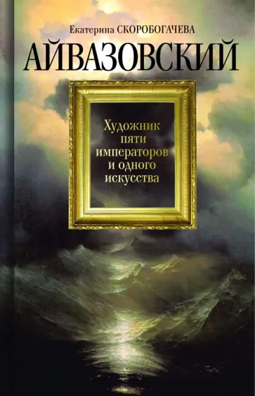 Екатерина Скоробогачева - Айвазовский. Художник пяти императоров и одного искусства обложка книги