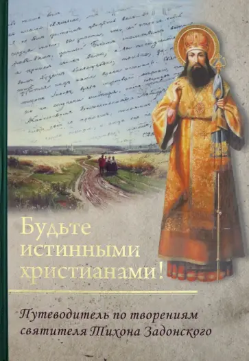 Будьте истинными христианами! Путеводитель по творениям святителя Тихона Задонского обложка книги