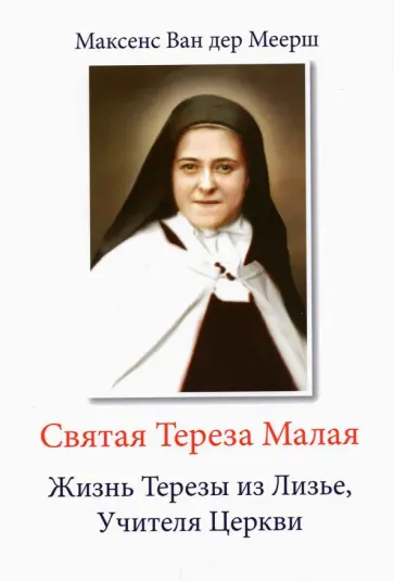 Ван дер Меерш Максенс - Святая Тереза Малая. Жизнь Терезы из Лизье, Учителя Церкви Ван дер Меерш Максенс - Святая Тереза Малая. Жизнь Терезы из Лизье, Учителя Церкви обложка книги