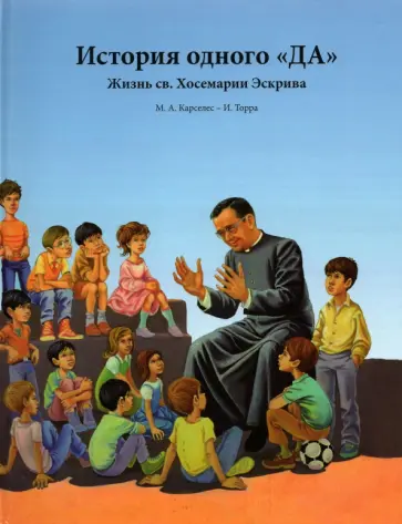 Мигель Карселес - История одного «ДА». Жизнь св. Хосемарии Эскрива для детей Мигель Карселес - История одного «ДА». Жизнь св. Хосемарии Эскрива для детей обложка книги