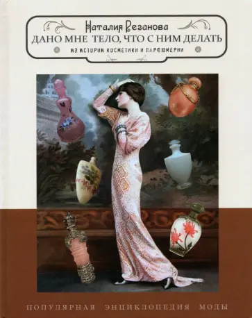 Наталия Резанова - Дано мне тело, что с ним делать. Из истории косметики и парфюмерии Наталия Резанова - Дано мне тело, что с ним делать. Из истории косметики и парфюмерии обложка книги