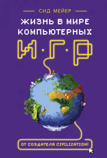 Сид Мейер - Жизнь в мире компьютерных игр Сид Мейер - Жизнь в мире компьютерных игр обложка книги