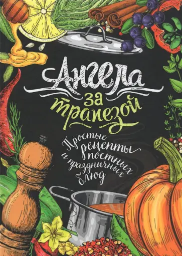 Ангела за трапезой. Простые рецепты постных и праздничных блюд Ангела за трапезой. Простые рецепты постных и праздничных блюд обложка книги
